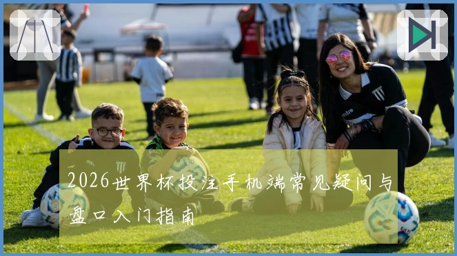 2026世界杯投注手机端常见疑问与盘口入门指南