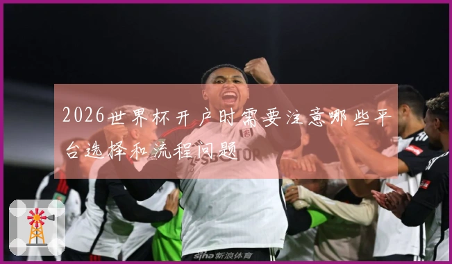 2026世界杯开户时需要注意哪些平台选择和流程问题