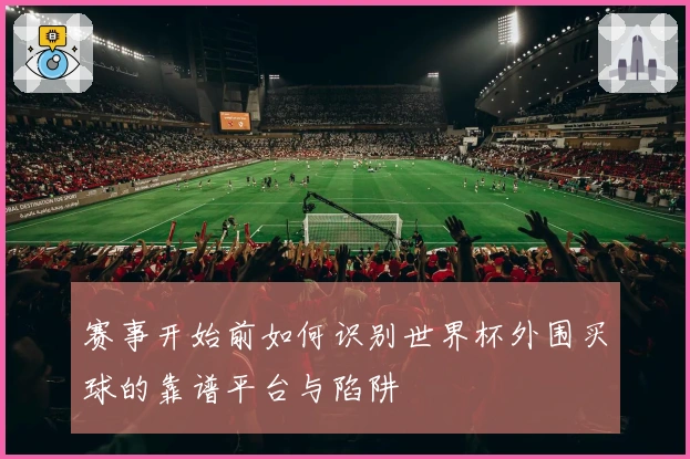 赛事开始前如何识别世界杯外围买球的靠谱平台与陷阱