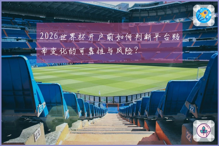 2026世界杯开户前如何判断平台赔率变化的可靠性与风险？