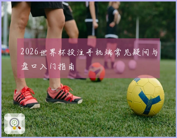 2026世界杯投注手机端常见疑问与盘口入门指南