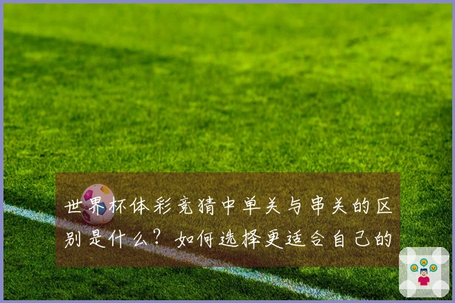 世界杯体彩竞猜中单关与串关的区别是什么？如何选择更适合自己的下注方式？