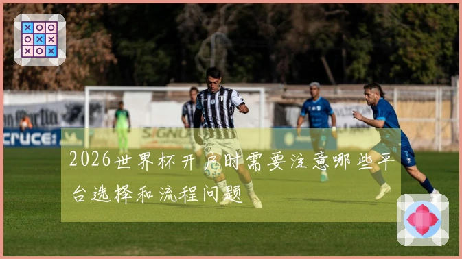 2026世界杯开户时需要注意哪些平台选择和流程问题