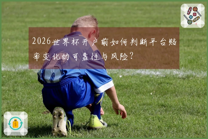 2026世界杯开户前如何判断平台赔率变化的可靠性与风险？